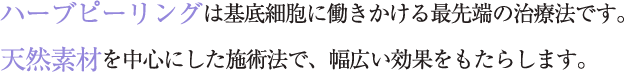 ハーブピーリングは基底細胞に働きかける最先端の治療法です。 天然素材を中心にした施術法で、幅広い効果をもたらします。